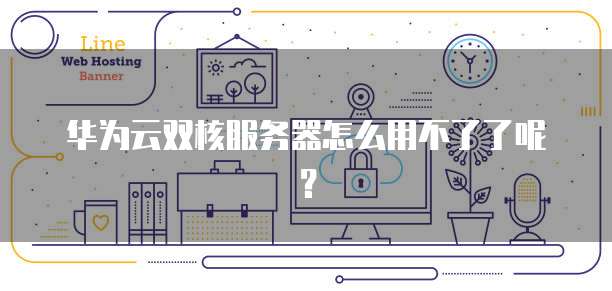 华为云双核服务器怎么用不了了呢？