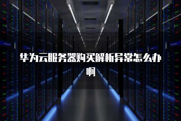 华为云服务器购买解析异常怎么办啊