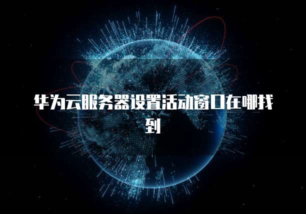 华为云服务器设置活动窗口在哪找到
