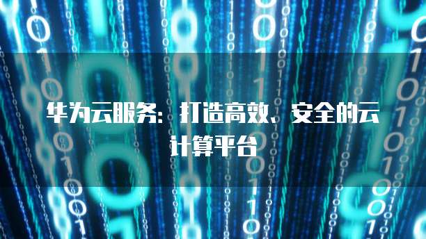 华为云服务：打造高效、安全的云计算平台