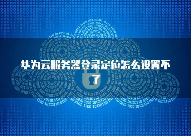 华为云服务器登录定位怎么设置不了