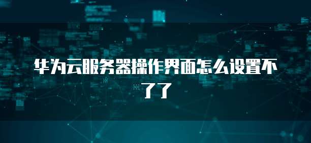 华为云服务器操作界面怎么设置不了了