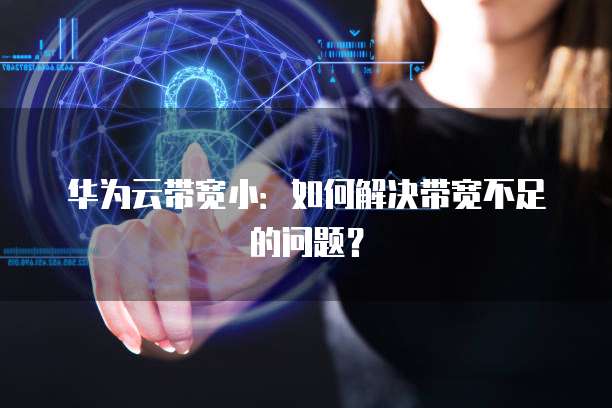 华为云带宽小：如何解决带宽不足的问题？