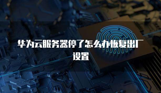 华为云服务器停了怎么办恢复出厂设置