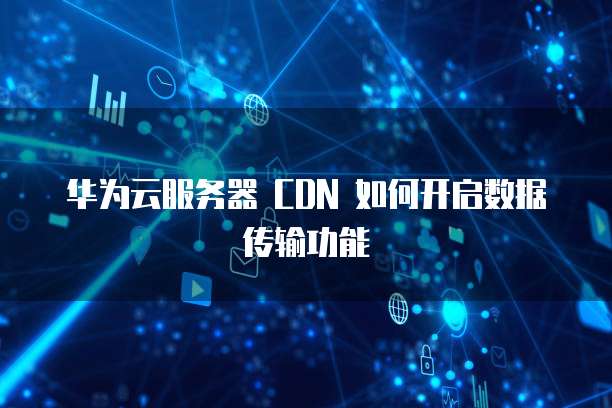 华为云服务器 CDN 如何开启数据传输功能
