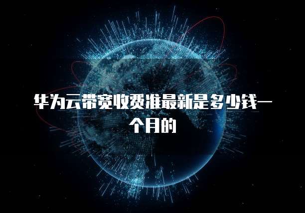 华为云带宽收费准最新是多少钱一个月的