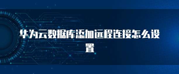 华为云数据库添加远程连接怎么设置