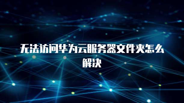 无法访问华为云服务器文件夹怎么解决