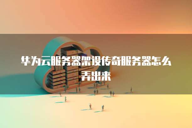 华为云服务器架设传奇服务器怎么弄出来