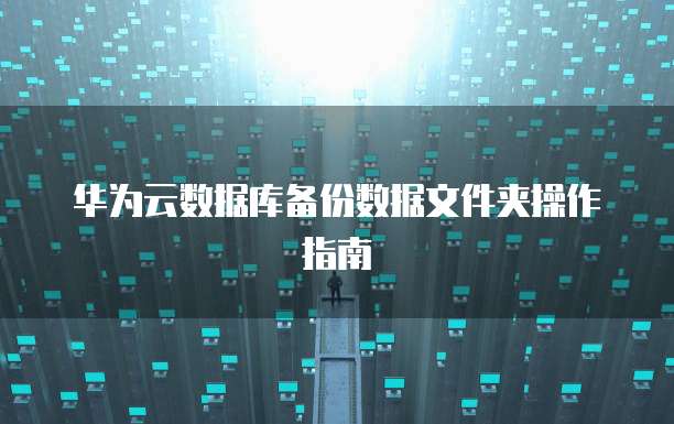 华为云数据库备份数据文件夹操作指南