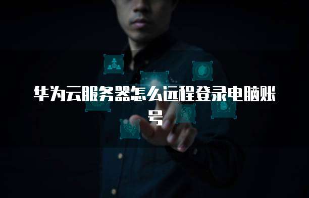 华为云服务器怎么远程登录电脑账号