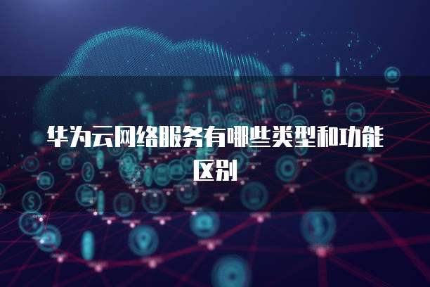 华为云网络服务有哪些类型和功能区别