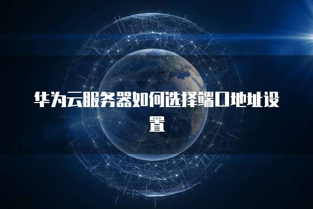 华为云服务器如何选择端口地址设置
