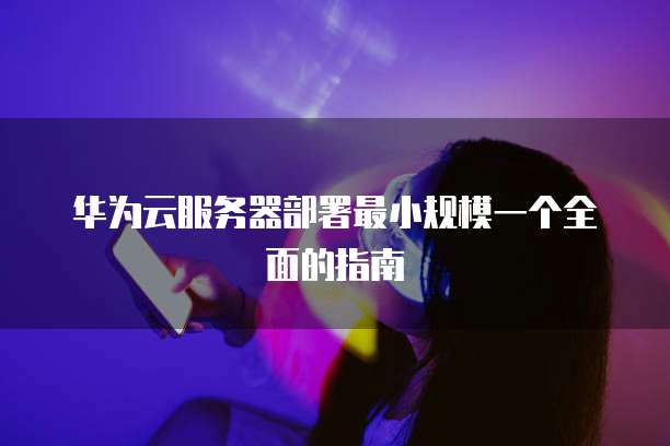 华为云服务器部署最小规模一个全面的指南