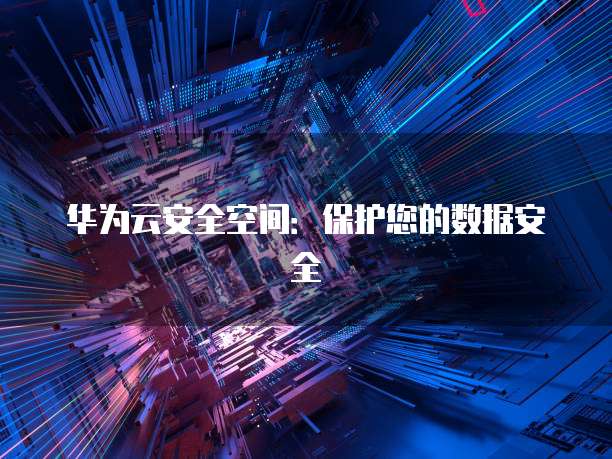 华为云安全空间：保护您的数据安全