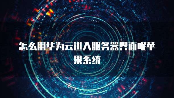怎么用华为云进入服务器界面呢苹果系统