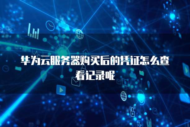 华为云服务器购买后的凭证怎么查看记录呢