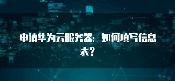 申请华为云服务器：如何填写信息表？