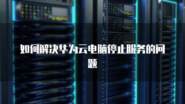 如何解决华为云电脑停止服务的问题