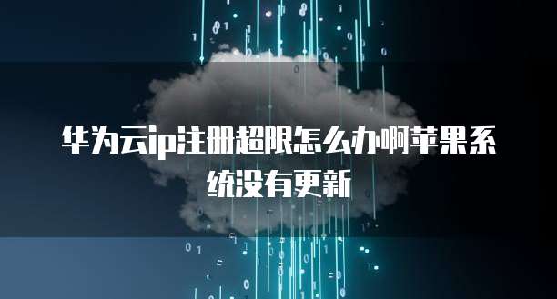 华为云ip注册超限怎么办啊苹果系统没有更新