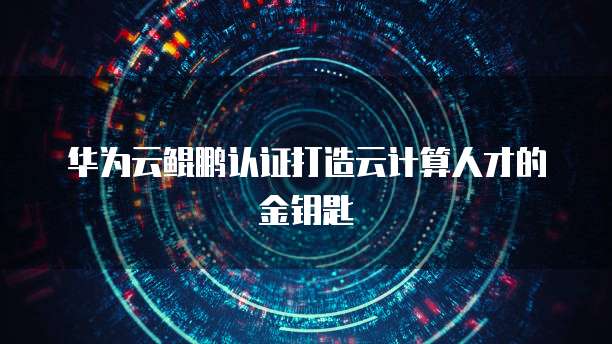 华为云鲲鹏认证打造云计算人才的金钥匙