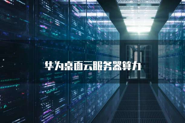 华为桌面云服务器算力