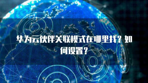 华为云伙伴关联模式在哪里找？如何设置？