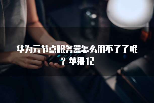 华为云节点服务器怎么用不了了呢？苹果12