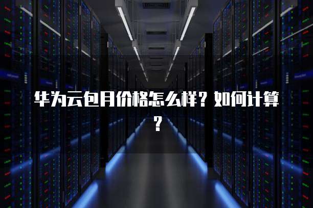 华为云包月价格怎么样？如何计算？
