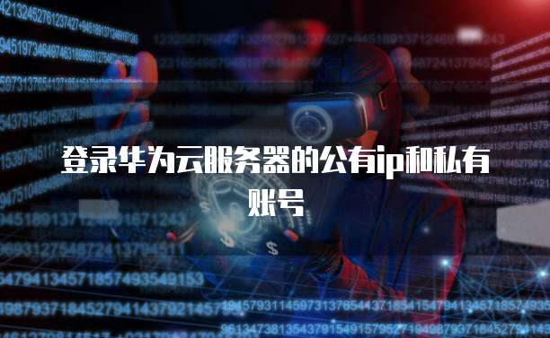 登录华为云服务器的公有ip和私有账号