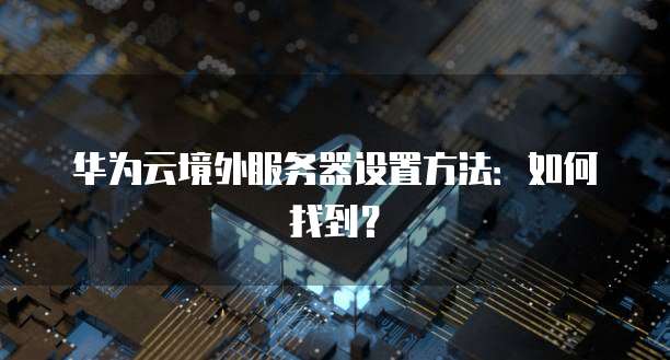 华为云境外服务器设置方法：如何找到？