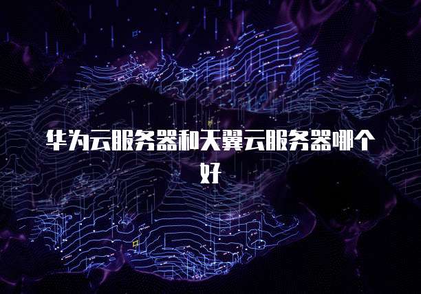 华为云服务器和天翼云服务器哪个好