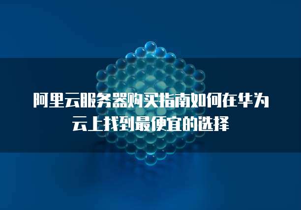 阿里云服务器购买指南如何在华为云上找到最便宜的选择