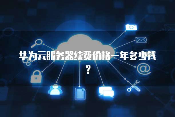 华为云服务器续费价格一年多少钱？