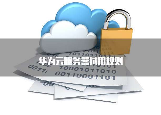 华为云服务器试用规则
