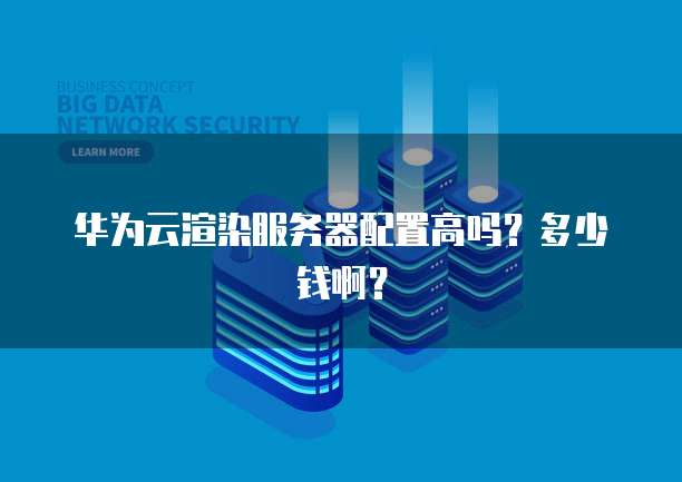 华为云渲染服务器配置高吗？多少钱啊？