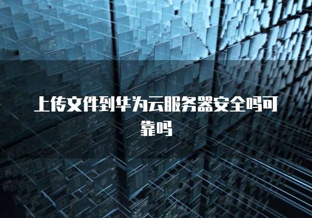 上传文件到华为云服务器安全吗可靠吗
