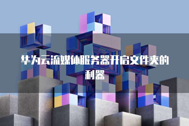 华为云流媒体服务器开启文件夹的利器