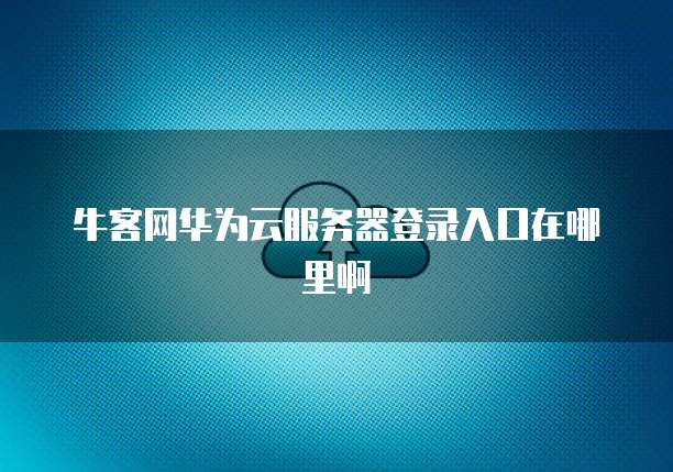 牛客网华为云服务器登录入口在哪里啊