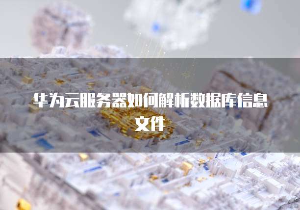 华为云服务器如何解析数据库信息文件