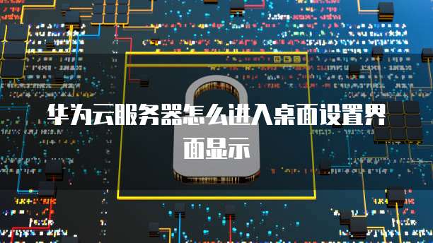 华为云服务器怎么进入桌面设置界面显示