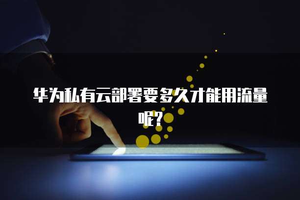 华为私有云部署要多久才能用流量呢？