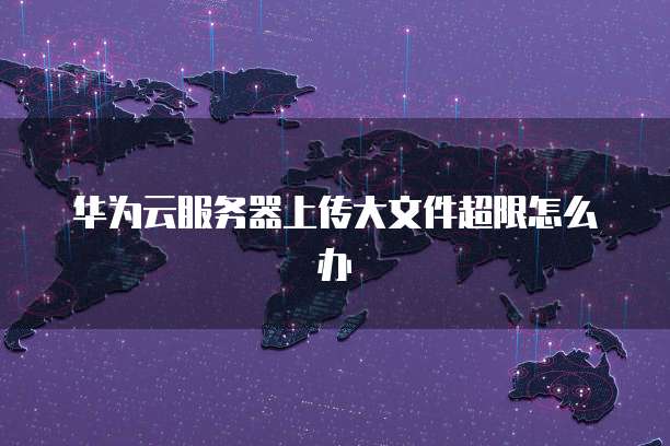 华为云服务器上传大文件超限怎么办