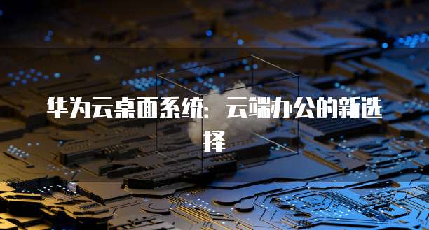 华为云桌面系统：云端办公的新选择