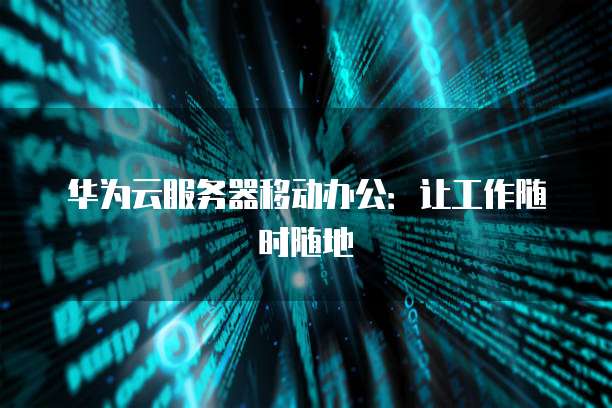 华为云服务器移动办公：让工作随时随地