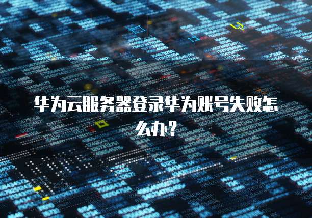 华为云服务器登录华为账号失败怎么办？
