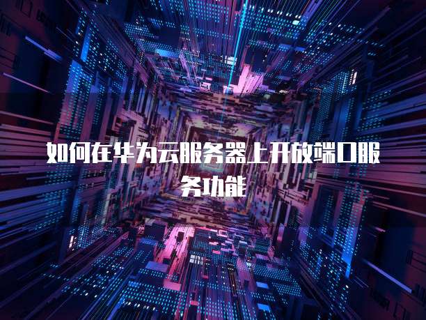 如何在华为云服务器上开放端口服务功能