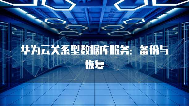 华为云关系型数据库服务：备份与恢复