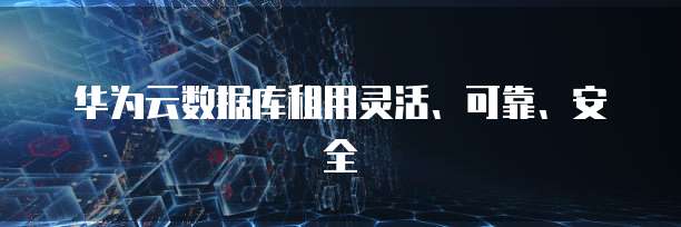 华为云数据库租用灵活、可靠、安全