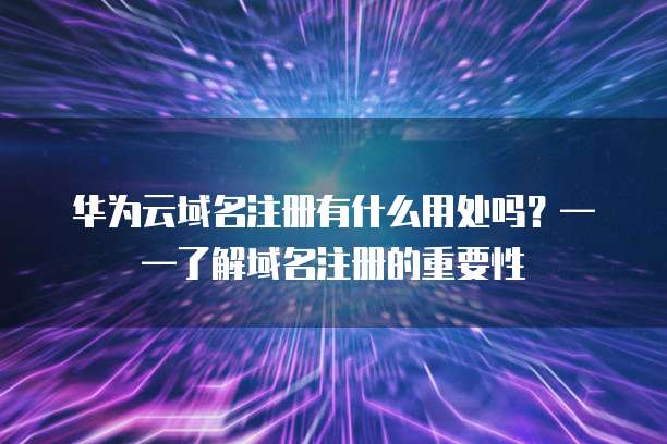 华为云域名注册有什么用处吗？&mdash;&mdash;了解域名注册的重要性